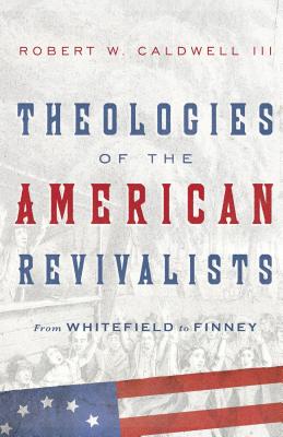 Theologies of the American Revivalists: From Whitefield to Finney