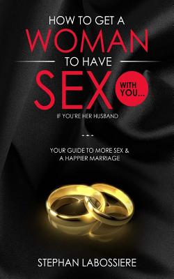 How to Get a Woman to Have Sex With You If You’re Her Husband: A Guide to Getting More Sex and Improving Your Relationship