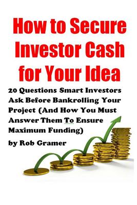 How to Secure Investor Cash for Your Idea: 20 Questions Smart Investors Ask Before Bankrolling Your Project and How You Must Ans