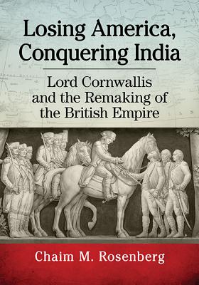 Losing America, Conquering India: Lord Cornwallis and the Remaking of the British Empire