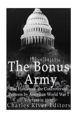 The Bonus Army: The History of the Controversial Protests by American World War I Veterans in 1932