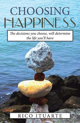 Choosing Happiness: The Decisions You Choose, Will Determine the Life You’ll Have