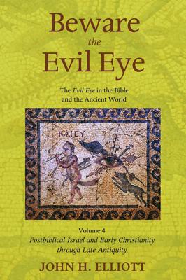 Beware the Evil Eye: The Evil Eye in the Bible and the Ancient World: Postbiblical Israel and Early Christianity Through Late An