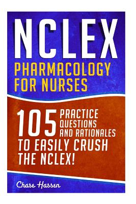 Nclex - Pharmacology for Nurses: 105 Nursing Practice Questions & Rationales to Easily Crush the Nclex!