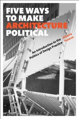 Five Ways to Make Architecture Political: An Introduction to the Politics of Design Practice