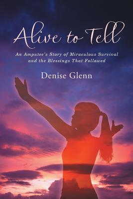 Alive to Tell: An Amputee’s Story of Miraculous Survival and the Blessings That Followed