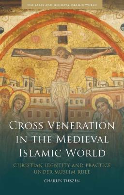 Cross Veneration in the Medieval Islamic World: Christian Identity and Practice Under Muslim Rule