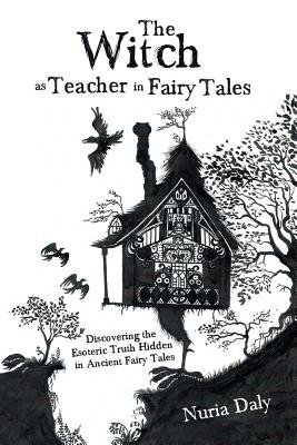 The Witch As Teacher in Fairy Tales: Discovering the Esoteric Truth Hidden in Ancient Fairy Tales