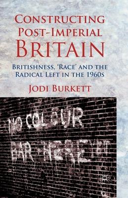 Constructing Post-imperial Britain: Britishness, Race and the Radical Left in the 1960s