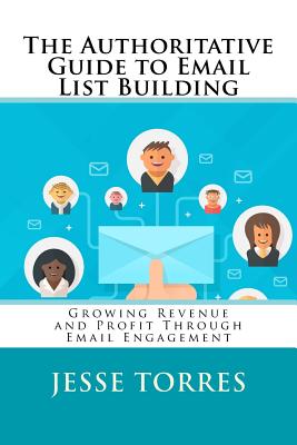 The Authoritative Guide to Email List Building: Growing Revenue and Profit Through Email Engagement