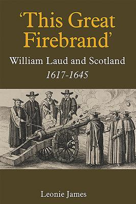 This Great Firebrand: William Laud and Scotland, 1617-1645