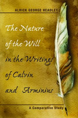 The Nature of the Will in the Writings of Calvin and Arminius: A Comparative Study