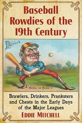 Baseball Rowdies of the 19th Century: Brawlers, Drinkers, Pranksters and Cheats in the Early Days of the Major Leagues