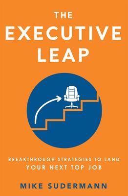 The Executive Leap: Breakthrough Strategies to Land Your Next Top Job