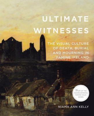 Ultimate Witnesses: The Visual Culture of Death, Burial, & Mourning in Famine Ireland