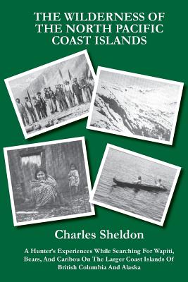 The Wilderness of the North Pacific Coast Islands: A Hunter’s Experiences While Searching for Wapiti, Bears, and Caribou on the