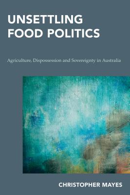 Unsettling Food Politics: Agriculture, Dispossession and Sovereignty in Australia