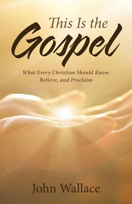 This Is the Gospel: What Every Christian Should Know, Believe, and Proclaim