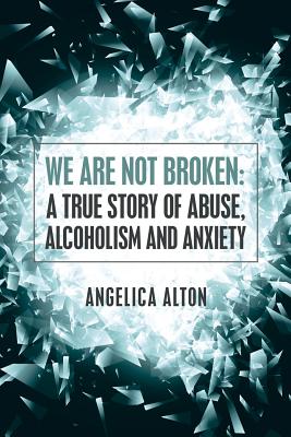 We Are Not Broken: A True Story of Abuse, Alcoholism and Anxiety