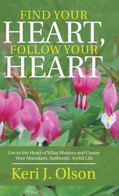 Find Your Heart, Follow Your Heart: Get to the Heart of What Matters and Create Your Abundant, Authentic, Joyful Life