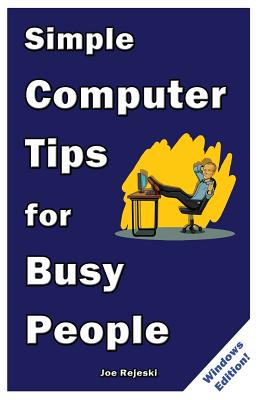 Simple Computer Tips for Busy People: Finish Your Work Early With These Powerful, Easy-to-Remember Computer Tips for Non-Techies