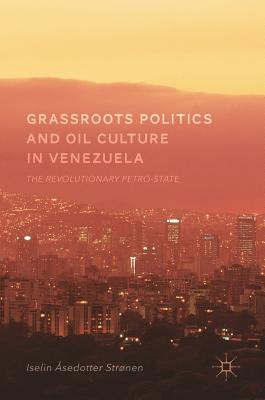 Grassroots Politics and Oil Culture in Venezuela: The Revolutionary Petro-state