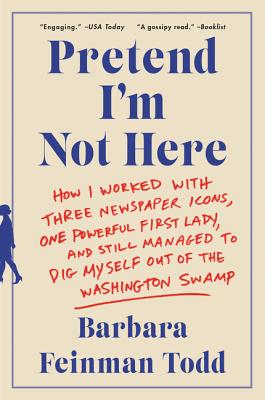 Pretend I’m Not Here: How I Worked With Three Newspaper Icons, One Powerful First Lady, and Still Managed to Dig Myself Out of t