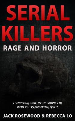 Serial Killers Rage and Horror: 8 Shocking True Crime Stories of Serial Killers and Killing Sprees