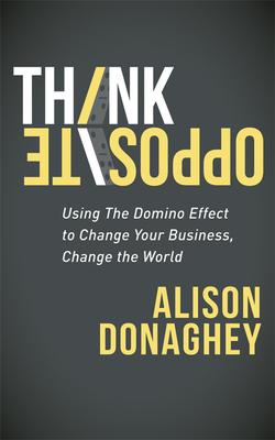 Think Opposite: Using the Domino Effect to Change Your Business, Change the World