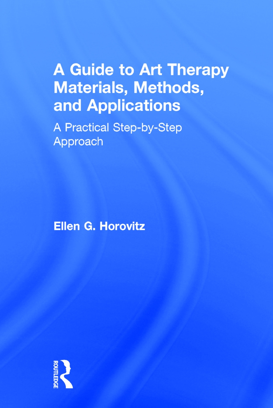 A Guide to Art Therapy Materials, Methods, and Applications: A Practical Step-By-Step Approach