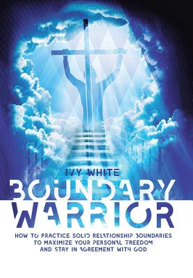 Boundary Warrior: How to Practice Solid Relationship Boundaries to Maximize Your Personal Freedom and Stay in Agreement With God