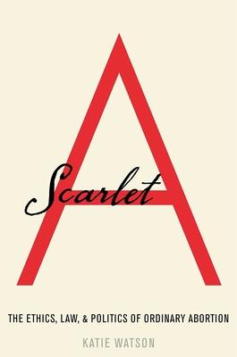 Scarlet A: The Ethics, Law, and Politics of Ordinary Abortion