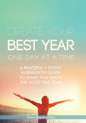 Create Your Best Year One Day at a Time: A Peaceful, Poetic Inspiration Guide to What You Want the Most This Year