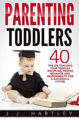 Parenting Toddlers: 40 Tips on Teaching Your Toddler Discipline, Proper Behavior and Responsibility for a Successful Future