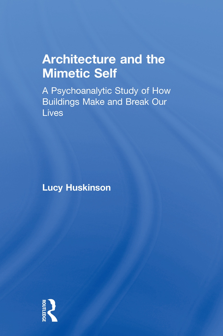 Architecture and the Mimetic Self: A Psychoanalytic Study of How Buildings Make and Break Our Lives