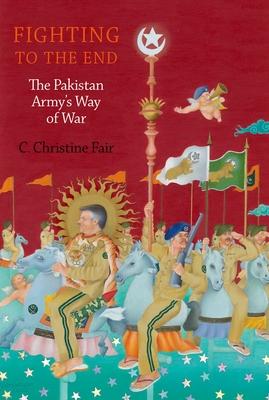 Fighting to the End: The Pakistan Army’s Way of War