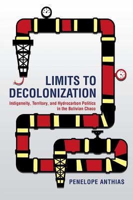 Limits to Decolonization: Indigeneity, Territory, and Hydrocarbon Politics in the Bolivian Chaco