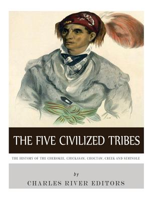 The Five Civilized Tribes: The History of the Cherokee, Chickasaw, Choctaw, Creek, and Seminole