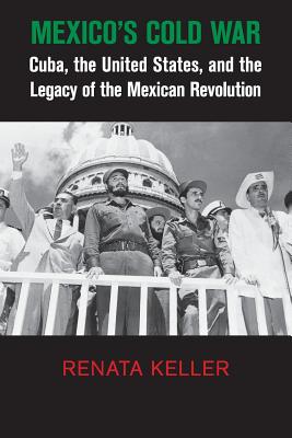 Mexico’s Cold War: Cuba, the United States, and the Legacy of the Mexican Revolution