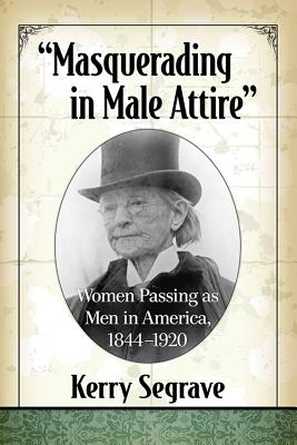 Masquerading in Male Attire: Women Passing As Men in America, 1844-1920