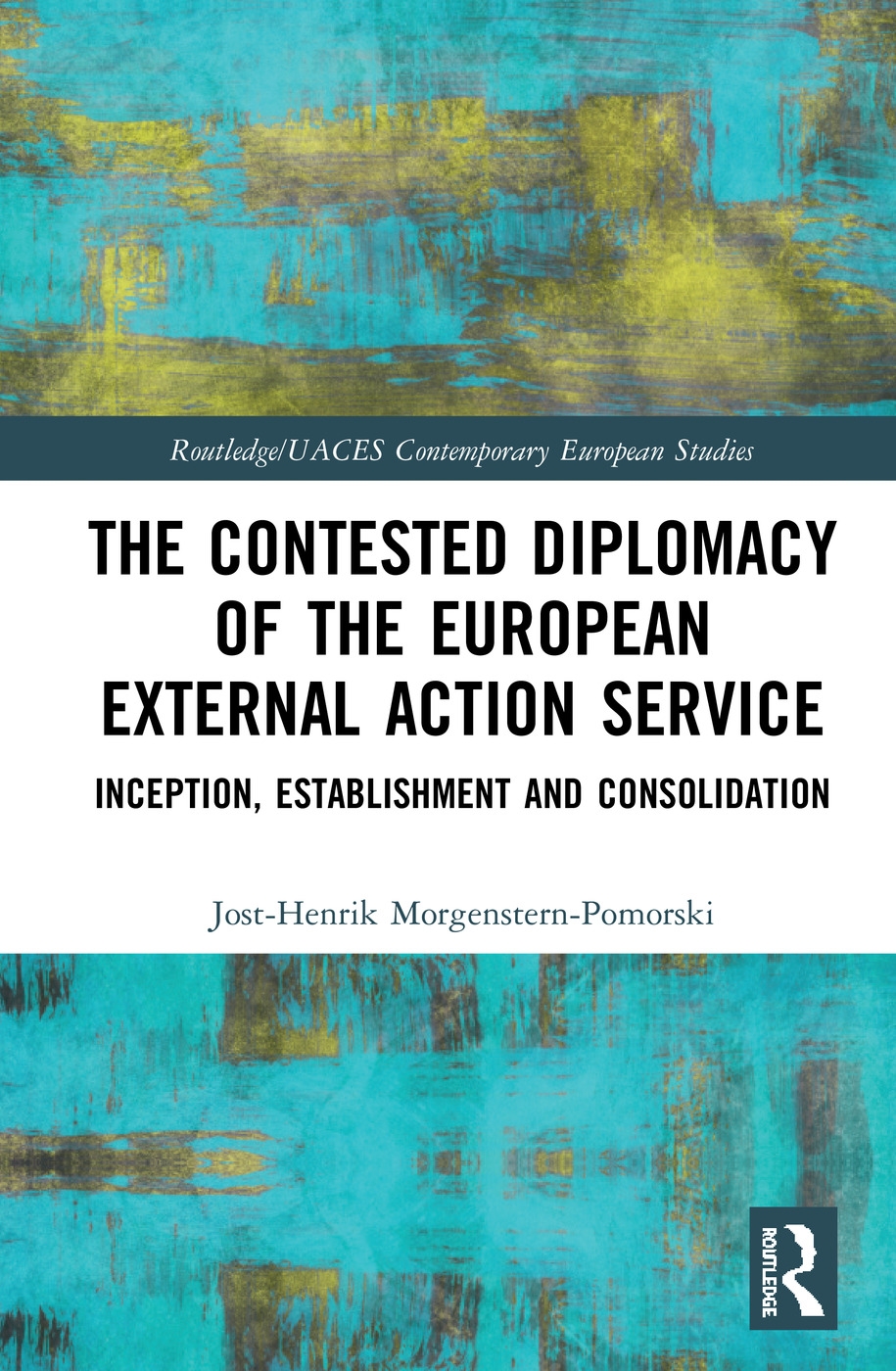 The Contested Diplomacy of the European External Action Service: Inception, Establishment and Consolidation