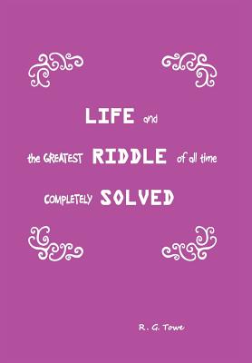 Life and the Greatest Riddle of All Time Completely Solved