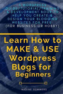 Learn How to Make & Use Wordpress Blogs for Beginners: A Wordpress Guide/Tutorial/training & Development Book to Help You Create