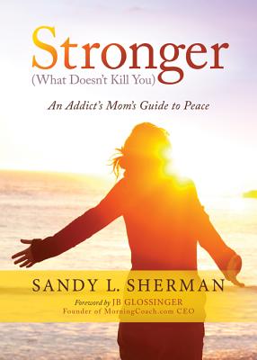 Stronger (What Doesn’t Kill You): An Addict’s Mom’s Guide to Peace