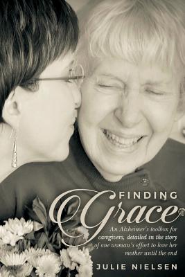 Finding Grace: An Alzheimer’s Toolbox for Caregivers, Detailed in the Story of One Woman’s Effort to Love Her Mother Until the E