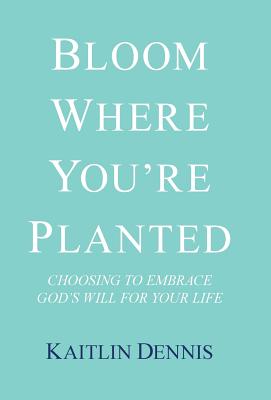 Bloom Where You’re Planted: Choosing to Embrace God’s Will for Your Life