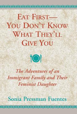 Eat First -- You Don’t Know What They’ll Give You: The Adventures of an Immigrant Family and Their Feminist Daughter