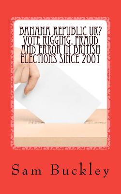 Banana Republic Uk?: Vote Rigging Fraud and Error in British Elections Since 2001