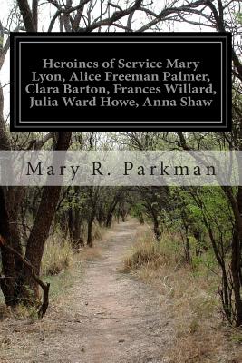 Heroines of Service: Mary Lyon, Alice Freeman Palmer, Clara Barton, Frances Willard, Julia Ward Howe, Anna Shaw, Mary Atin, Alic