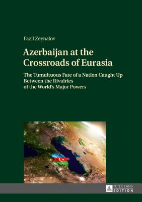 Azerbaijan at the Crossroads of Eurasia: The Tumultuous Fate of a Nation Caught Up Between the Rivalries of the World’s Major Powers